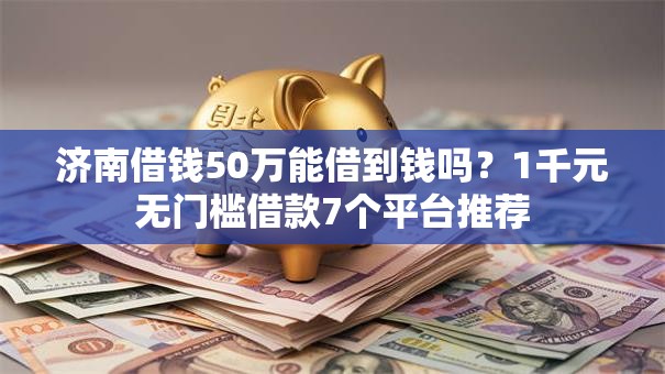 济南借钱50万能借到钱吗？1千元无门槛借款7个平台推荐