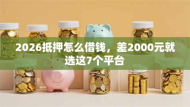 2026抵押怎么借钱，差2000元就选这7个平台