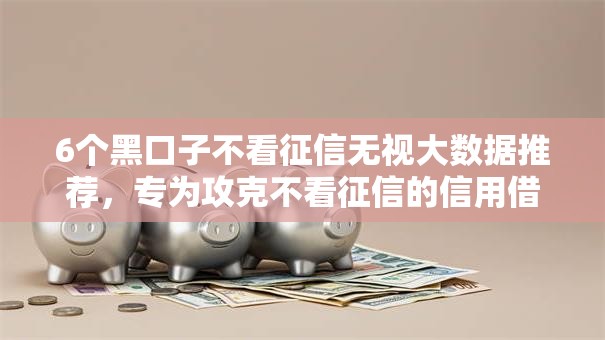 6个黑口子不看征信无视大数据推荐，专为攻克不看征信的信用借款难题