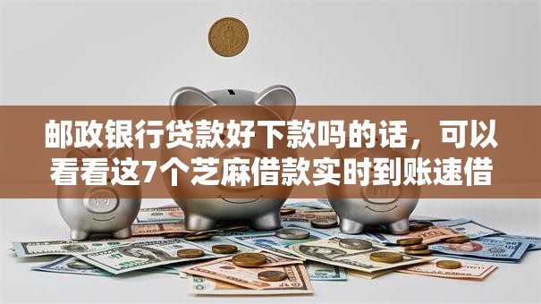 邮政银行贷款好下款吗的话，可以看看这7个芝麻借款实时到账速借平台