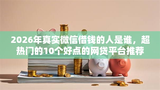 2026年真实微信借钱的人是谁，超热门的10个好点的网贷平台推荐