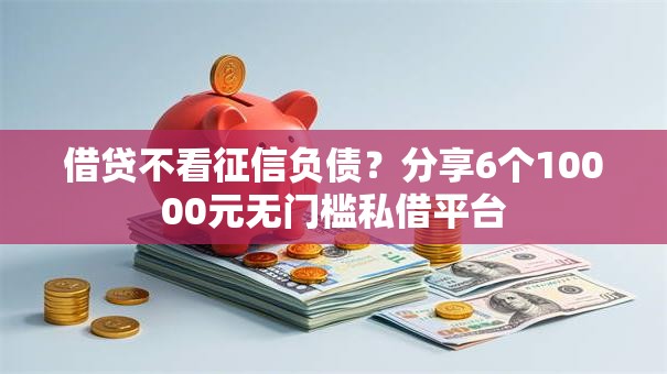 借贷不看征信负债？分享6个10000元无门槛私借平台