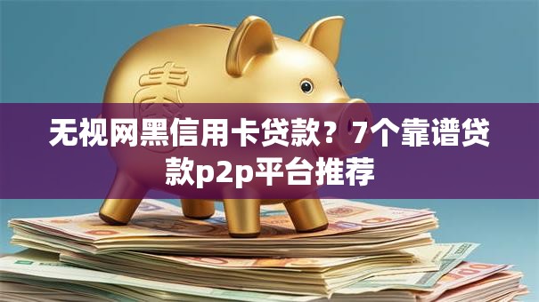 无视网黑信用卡贷款？7个靠谱贷款p2p平台推荐