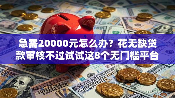 急需20000元怎么办？花无缺贷款审核不过试试这8个无门槛平台