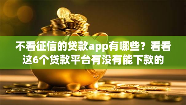 不看征信的贷款app有哪些？看看这6个贷款平台有没有能下款的