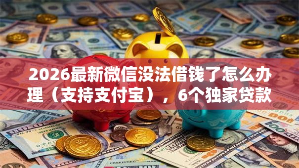 2026最新微信没法借钱了怎么办理（支持支付宝），6个独家贷款的口子无私分享