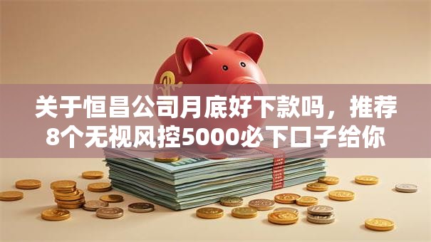关于恒昌公司月底好下款吗，推荐8个无视风控5000必下口子给你