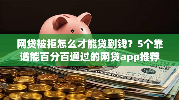 网贷被拒怎么才能贷到钱？5个靠谱能百分百通过的网贷app推荐