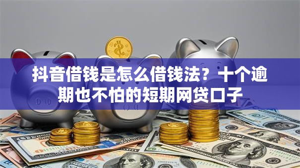 抖音借钱是怎么借钱法？十个逾期也不怕的短期网贷口子