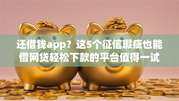 还借钱app?这5个征信瑕疵也能借网贷轻松下款的平台值得一试 还借钱app?这5个征信瑕疵也能借网贷轻松下款的平台值得一试