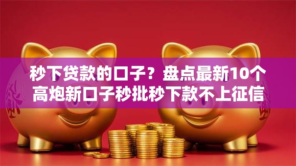 秒下贷款的口子？盘点最新10个高炮新口子秒批秒下款不上征信不用还的