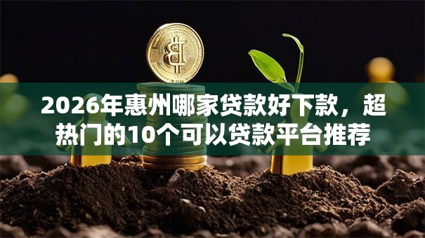 2026年惠州哪家贷款好下款,超热门的10个可以贷款平台推荐 2026年惠州哪家贷款好下款,超热门的10个可以贷款平台推荐