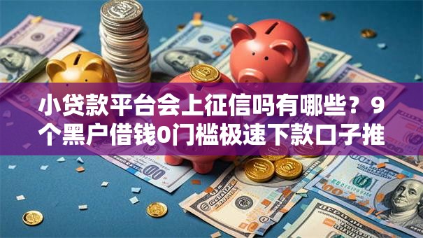 小贷款平台会上征信吗有哪些？9个黑户借钱0门槛极速下款口子推荐给你