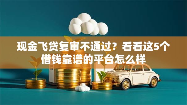 现金飞贷复审不通过？看看这5个借钱靠谱的平台怎么样