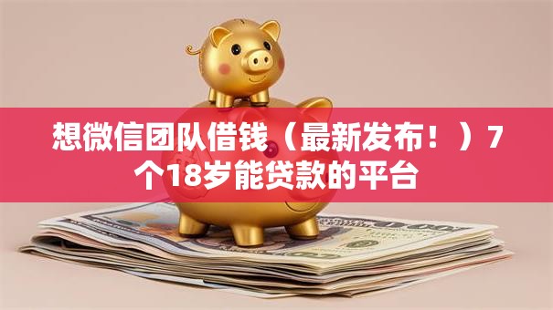 想微信团队借钱(最新发布!)7个18岁能贷款的平台 想微信团队借钱(最新发布!)7个18岁能贷款的平台