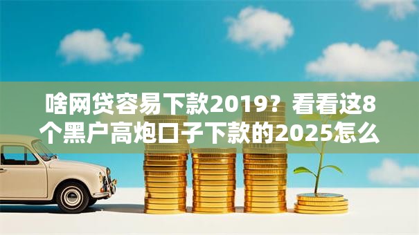 啥网贷容易下款2019?看看这8个黑户高炮口子下款的2025怎么样 啥网贷容易下款2019?看看这8个黑户高炮口子下款的2025怎么样