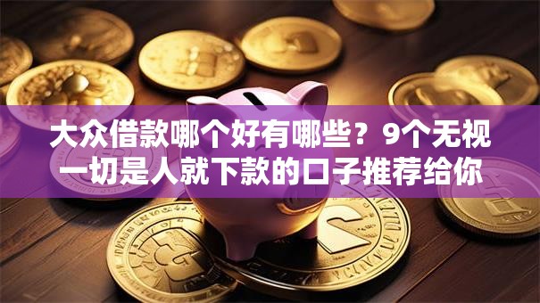 大众借款哪个好有哪些?9个无视一切是人就下款的口子推荐给你 大众借款哪个好有哪些?9个无视一切是人就下款的口子推荐给你