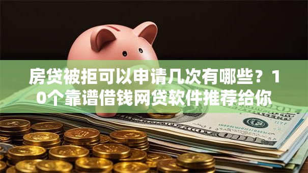 房贷被拒可以申请几次有哪些？10个靠谱借钱网贷软件推荐给你