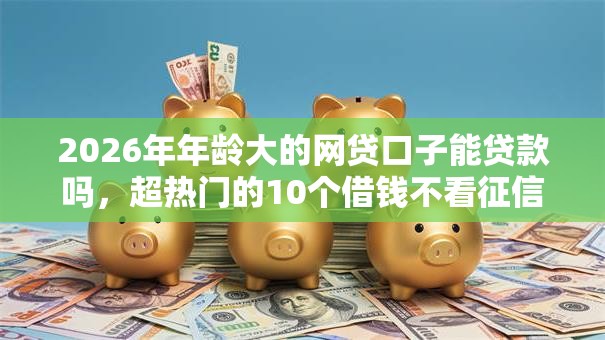 2026年年龄大的网贷口子能贷款吗,超热门的10个借钱不看征信不查负债的平台推荐 2026年年龄大的网贷口子能贷款吗,超热门的10个借钱不看征信不查负债的平台推荐