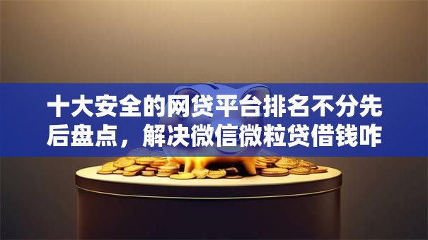 十大安全的网贷平台排名不分先后盘点，解决微信微粒贷借钱咋申请的问题