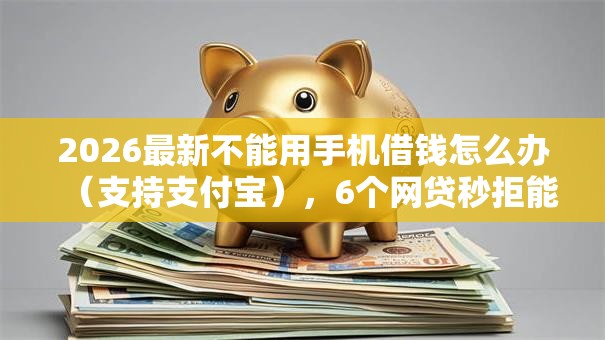 2026最新不能用手机借钱怎么办(支持支付宝),6个网贷秒拒能下款的口子无私分享 2026最新不能用手机借钱怎么办(支持支付宝),6个网贷秒拒能下款的口子无私分享