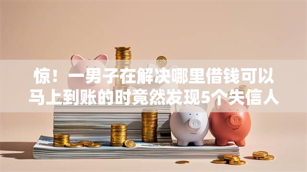 惊!一男子在解决哪里借钱可以马上到账的时竟然发现5个失信人员可以借钱的网贷软件,事后分享了出来 惊!一男子在解决哪里借钱可以马上到账的时竟然发现5个失信人员可以借钱的网贷软件,事后分享了出来