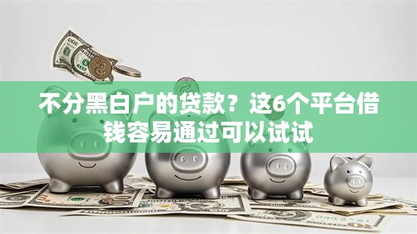 不分黑白户的贷款？这6个平台借钱容易通过可以试试