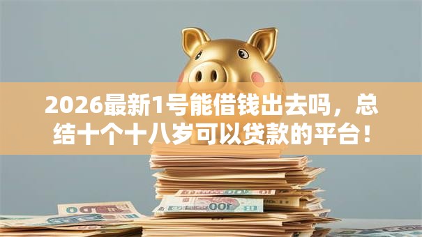 2026最新1号能借钱出去吗，总结十个十八岁可以贷款的平台！