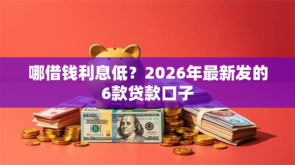哪借钱利息低？2026年最新发的6款贷款口子