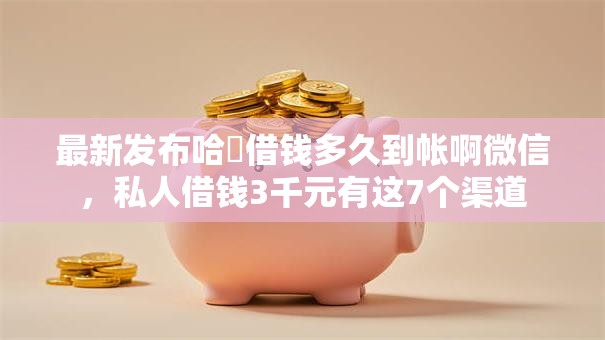 最新发布哈啰借钱多久到帐啊微信,私人借钱3千元有这7个渠道 最新发布哈啰借钱多久到帐啊微信,私人借钱3千元有这7个渠道