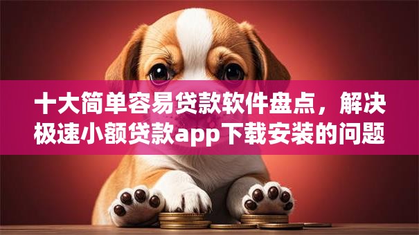 十大简单容易贷款软件盘点，解决极速小额贷款app下载安装的问题