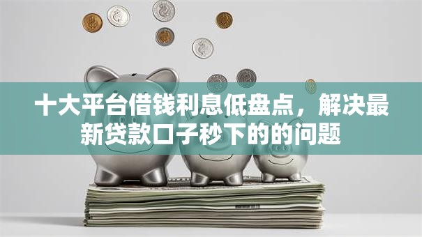 十大平台借钱利息低盘点,解决最新贷款口子秒下的的问题 十大平台借钱利息低盘点,解决最新贷款口子秒下的的问题