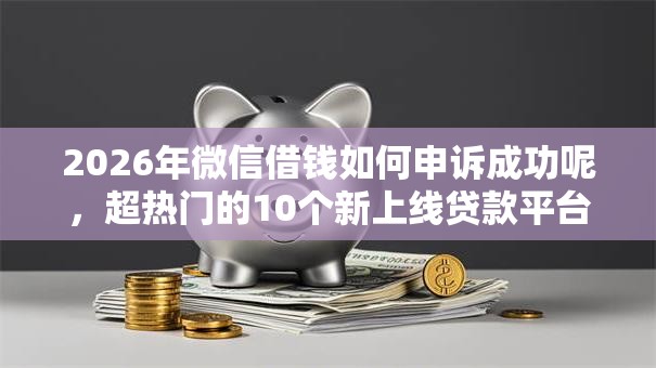 2026年微信借钱如何申诉成功呢，超热门的10个新上线贷款平台门槛低平台推荐