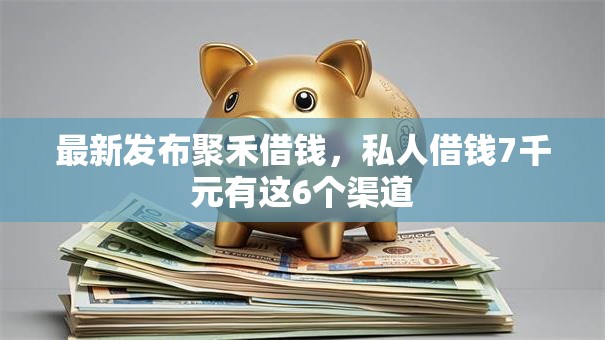 最新发布聚禾借钱，私人借钱7千元有这6个渠道