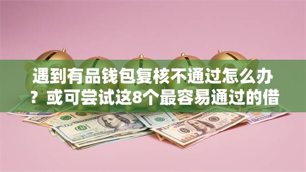 遇到有品钱包复核不通过怎么办？或可尝试这8个最容易通过的借款平台
