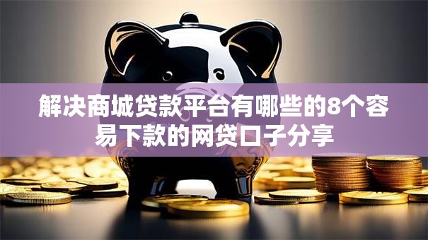 解决商城贷款平台有哪些的8个容易下款的网贷口子分享