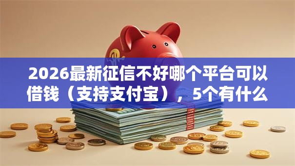 2026最新征信不好哪个平台可以借钱（支持支付宝），5个有什么正规的借钱平台无私分享