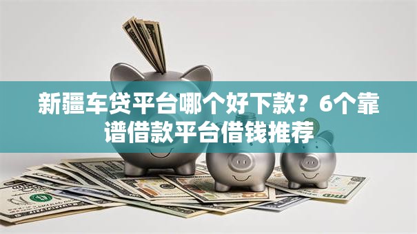 新疆车贷平台哪个好下款？6个靠谱借款平台借钱推荐