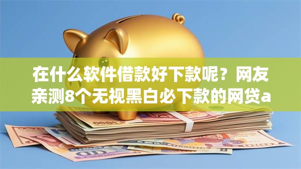 在什么软件借款好下款呢？网友亲测8个无视黑白必下款的网贷app盘点