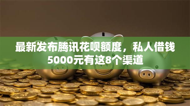 最新发布腾讯花呗额度，私人借钱5000元有这8个渠道