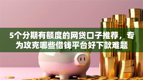 5个分期有额度的网贷口子推荐，专为攻克哪些借钱平台好下款难题