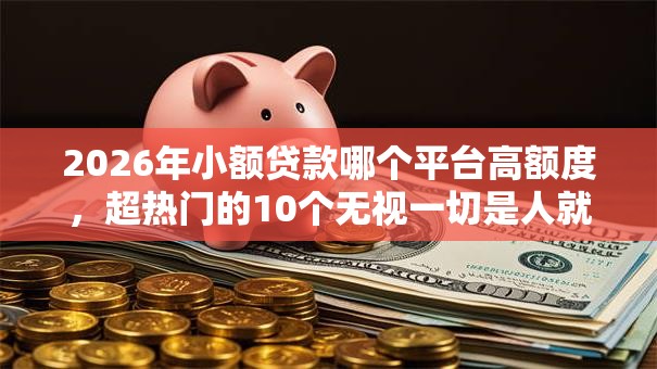 2026年小额贷款哪个平台高额度，超热门的10个无视一切是人就下款的软件推荐