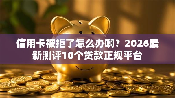 信用卡被拒了怎么办啊？2026最新测评10个贷款正规平台