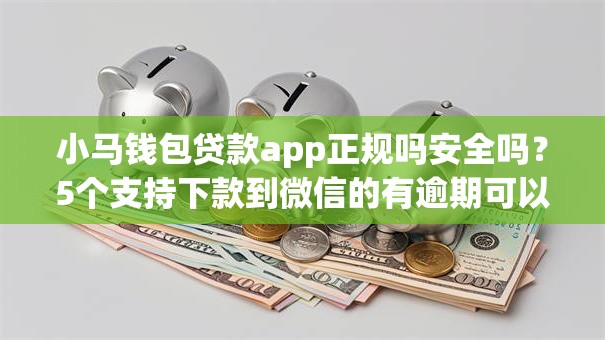 小马钱包贷款app正规吗安全吗？5个支持下款到微信的有逾期可以在借款平台借钱