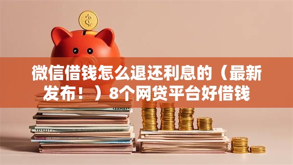 微信借钱怎么退还利息的（最新发布！）8个网贷平台好借钱