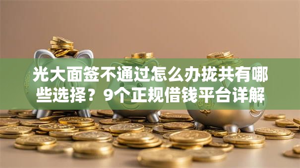光大面签不通过怎么办拢共有哪些选择？9个正规借钱平台详解