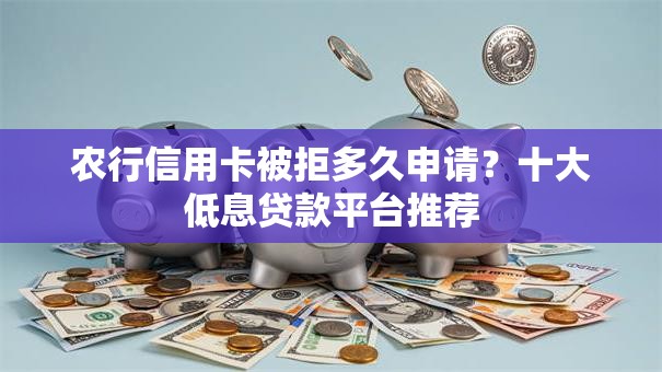 农行信用卡被拒多久申请？十大低息贷款平台推荐