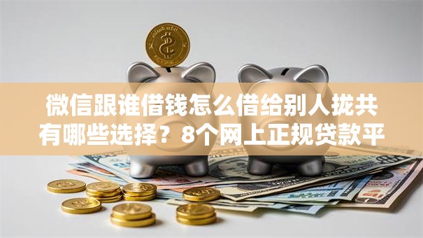 微信跟谁借钱怎么借给别人拢共有哪些选择？8个网上正规贷款平台详解
