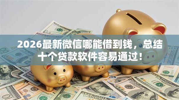 2026最新微信哪能借到钱，总结十个贷款软件容易通过！