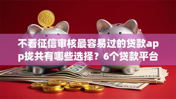 不看征信审核最容易过的贷款app拢共有哪些选择？6个贷款平台大全详解
